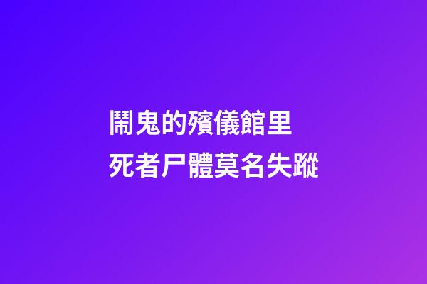 鬧鬼的殯儀館里 死者尸體莫名失蹤